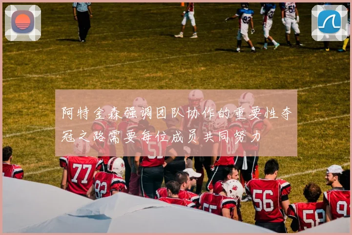 阿特金森强调团队协作的重要性夺冠之路需要每位成员共同努力