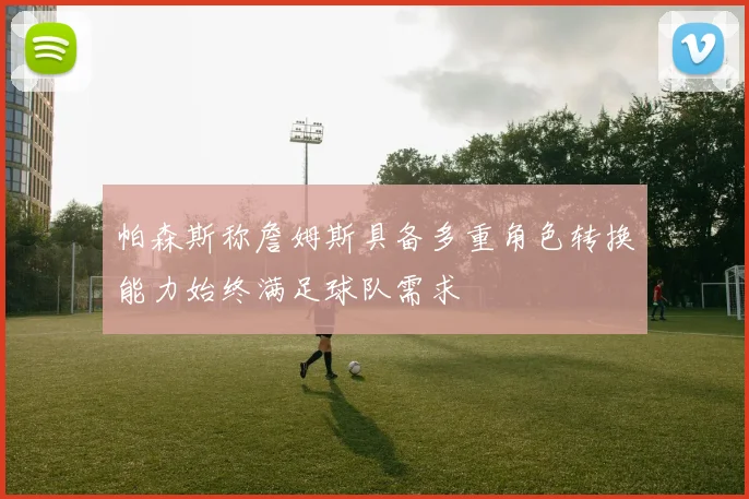 帕森斯称詹姆斯具备多重角色转换能力始终满足球队需求