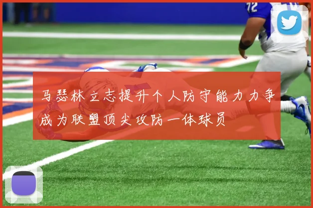 马瑟林立志提升个人防守能力力争成为联盟顶尖攻防一体球员