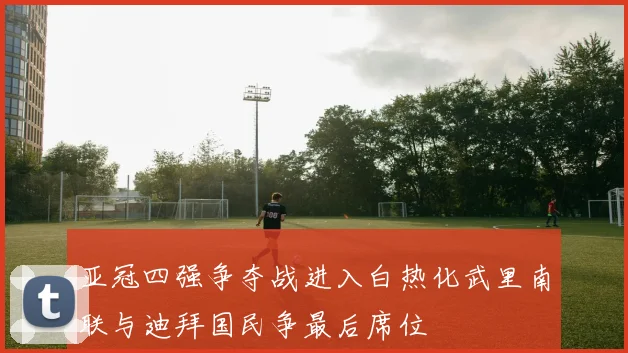 亚冠四强争夺战进入白热化武里南联与迪拜国民争最后席位