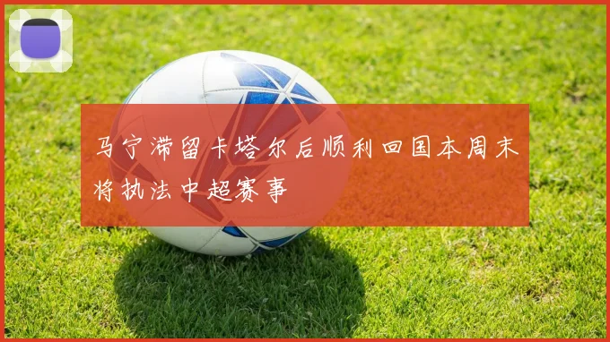 马宁滞留卡塔尔后顺利回国本周末将执法中超赛事