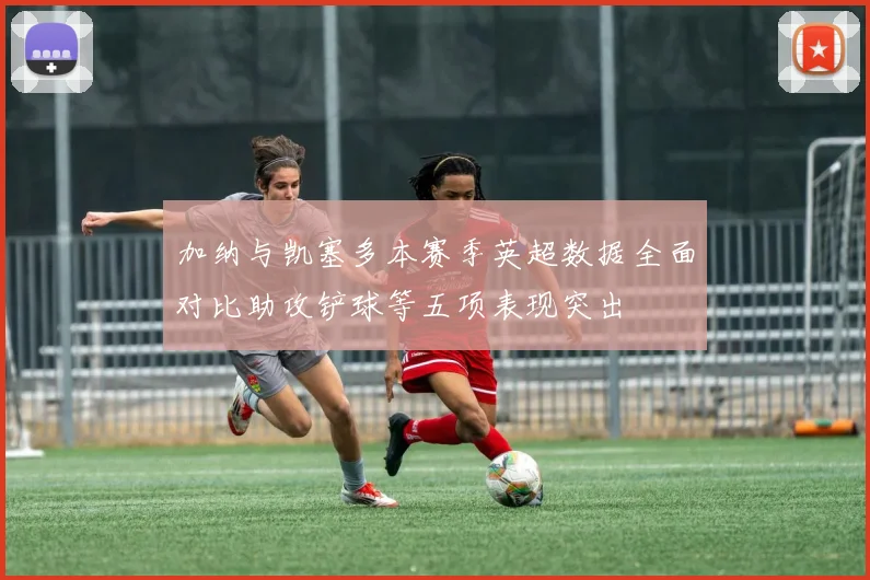 加纳与凯塞多本赛季英超数据全面对比助攻铲球等五项表现突出