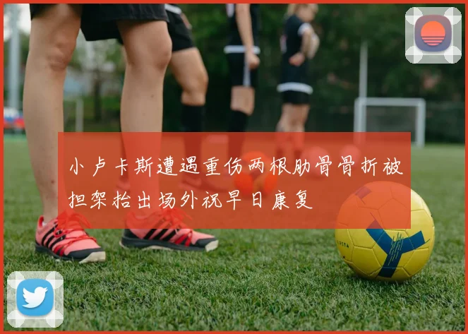 小卢卡斯遭遇重伤两根肋骨骨折被担架抬出场外祝早日康复