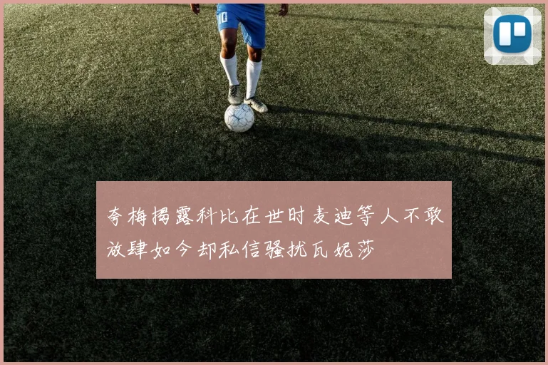 夸梅揭露科比在世时麦迪等人不敢放肆如今却私信骚扰瓦妮莎