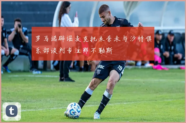 罗马诺辟谣麦克托米奈未与沙特俱乐部谈判专注那不勒斯