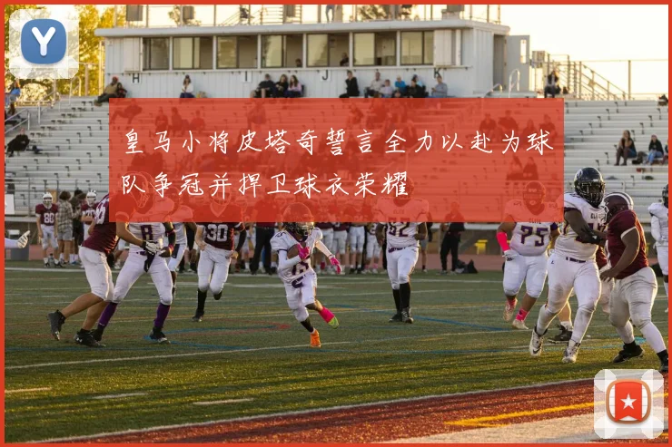 皇马小将皮塔奇誓言全力以赴为球队争冠并捍卫球衣荣耀