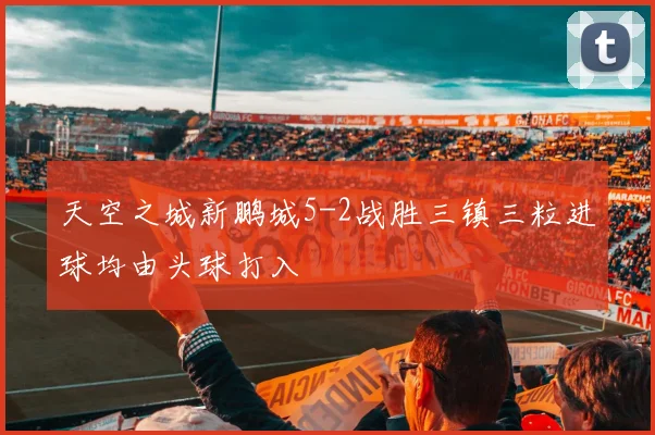 天空之城新鹏城5-2战胜三镇三粒进球均由头球打入