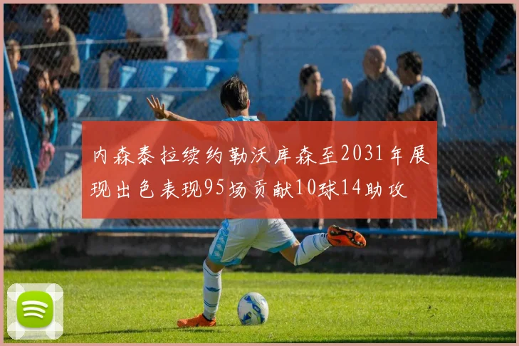 内森泰拉续约勒沃库森至2031年展现出色表现95场贡献10球14助攻