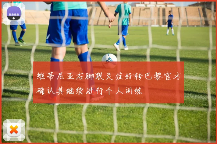 维蒂尼亚右脚跟炎症好转巴黎官方确认其继续进行个人训练