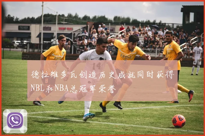 德拉维多瓦创造历史成就同时获得NBL和NBA总冠军荣誉