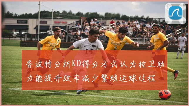 香波特分析KD得分方式认为控卫助力能提升效率减少繁琐运球过程