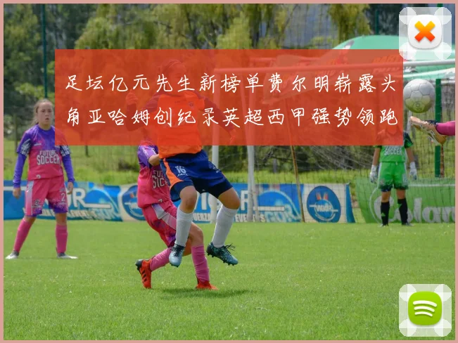 足坛亿元先生新榜单费尔明崭露头角亚哈姆创纪录英超西甲强势领跑