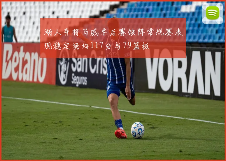 湖人弃将马威季后赛缺阵常规赛表现稳定场均117分与79篮板