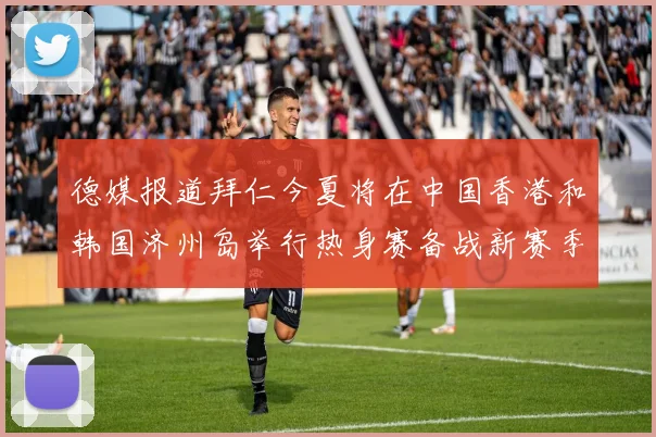 德媒报道拜仁今夏将在中国香港和韩国济州岛举行热身赛备战新赛季
