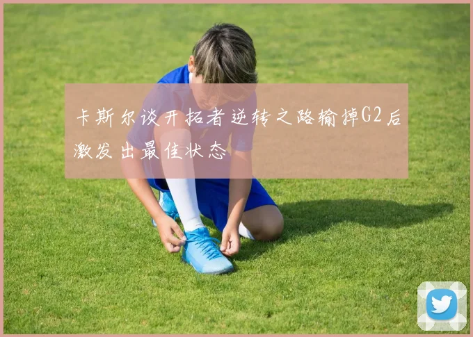 卡斯尔谈开拓者逆转之路输掉G2后激发出最佳状态