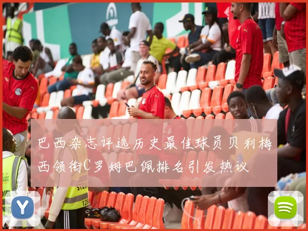 巴西杂志评选历史最佳球员贝利梅西领衔C罗姆巴佩排名引发热议