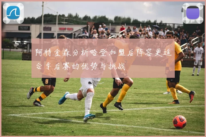 阿特金森分析哈登加盟后阵容更适合季后赛的优势与挑战