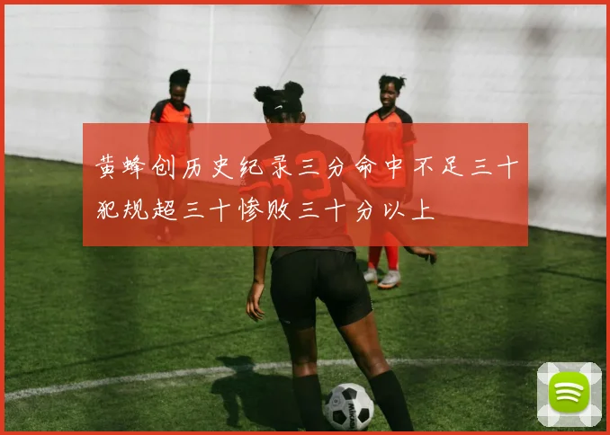 黄蜂创历史纪录三分命中不足三十犯规超三十惨败三十分以上