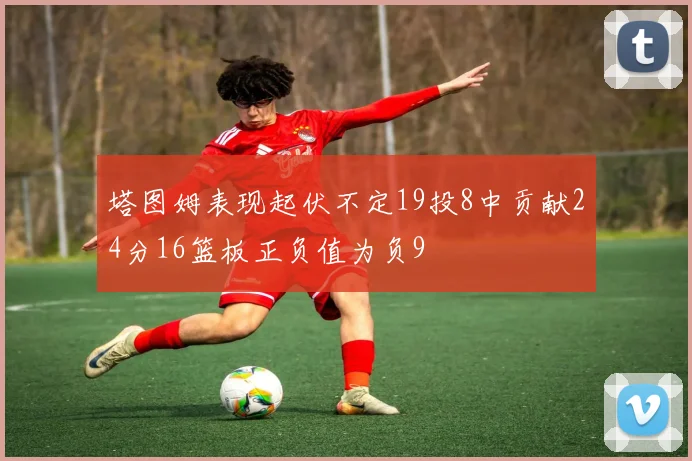 塔图姆表现起伏不定19投8中贡献24分16篮板正负值为负9