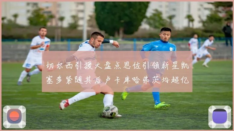 切尔西引援大盘点恩佐引领新星凯塞多紧随其后卢卡库哈弗茨均超亿