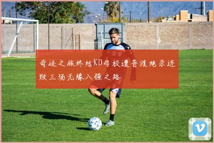 奇迹之旅终结KD母校遭普渡绝杀连败三场无缘八强之路