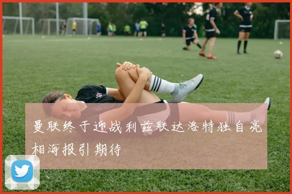 曼联终于迎战利兹联达洛特独自亮相海报引期待