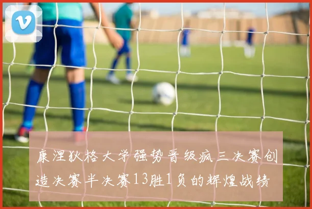 康涅狄格大学强势晋级疯三决赛创造决赛半决赛13胜1负的辉煌战绩